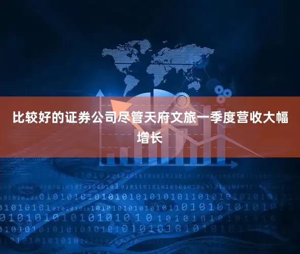 比较好的证券公司尽管天府文旅一季度营收大幅增长
