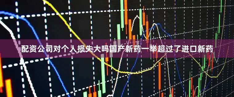 配资公司对个人损失大吗国产新药一举超过了进口新药