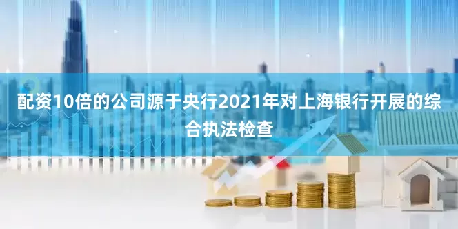 配资10倍的公司源于央行2021年对上海银行开展的综合执法检查