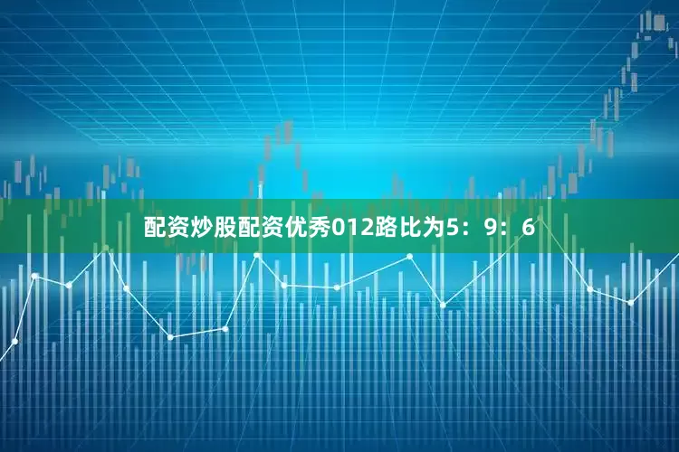 配资炒股配资优秀012路比为5：9：6