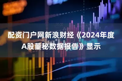 配资门户网新浪财经《2024年度A股董秘数据报告》显示