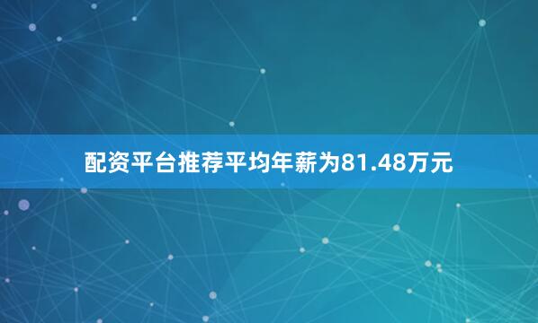 配资平台推荐平均年薪为81.48万元
