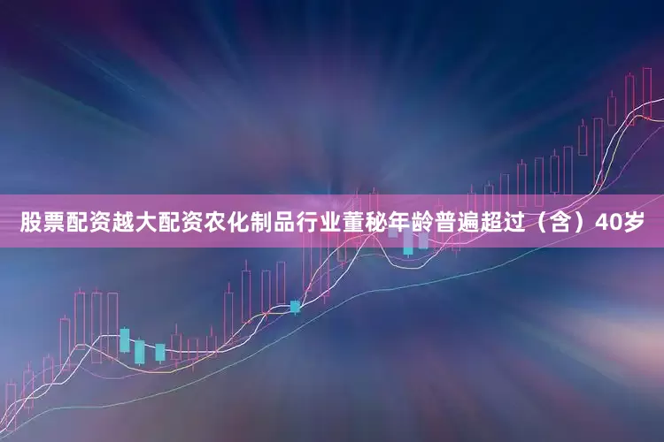 股票配资越大配资农化制品行业董秘年龄普遍超过（含）40岁