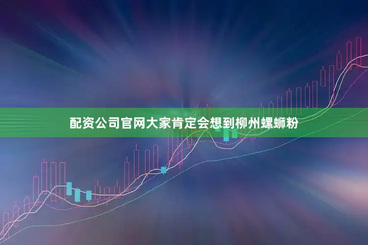 配资公司官网大家肯定会想到柳州螺蛳粉