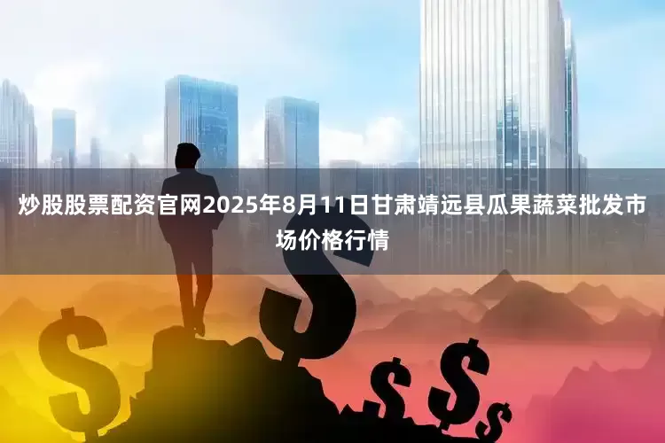 炒股股票配资官网2025年8月11日甘肃靖远县瓜果蔬菜批发市场价格行情