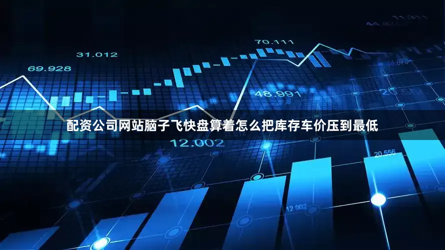 配资公司网站脑子飞快盘算着怎么把库存车价压到最低