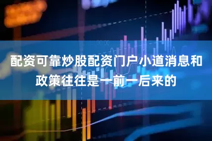 配资可靠炒股配资门户小道消息和政策往往是一前一后来的