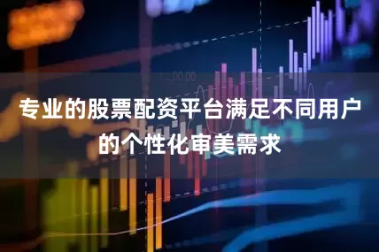 专业的股票配资平台满足不同用户的个性化审美需求
