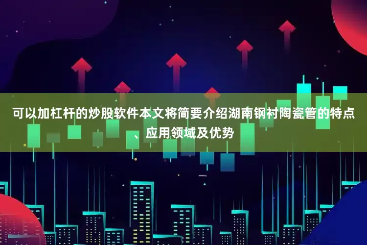 可以加杠杆的炒股软件本文将简要介绍湖南钢衬陶瓷管的特点、应用领域及优势