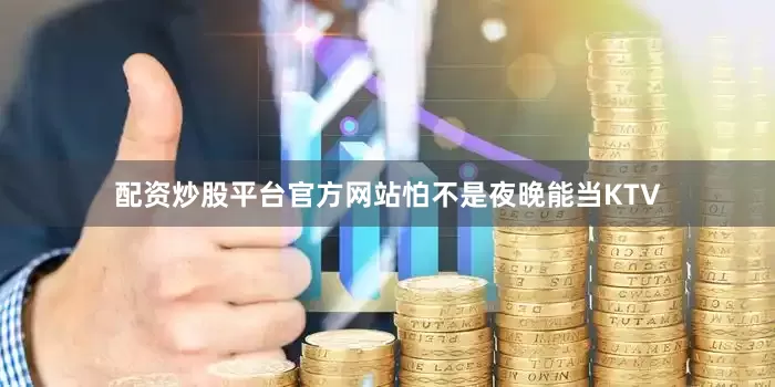 配资炒股平台官方网站怕不是夜晚能当KTV
