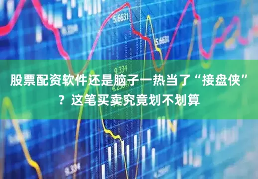 股票配资软件还是脑子一热当了“接盘侠”？这笔买卖究竟划不划算