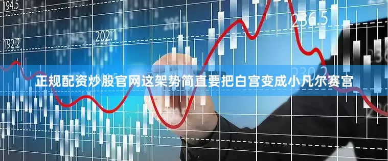 正规配资炒股官网这架势简直要把白宫变成小凡尔赛宫