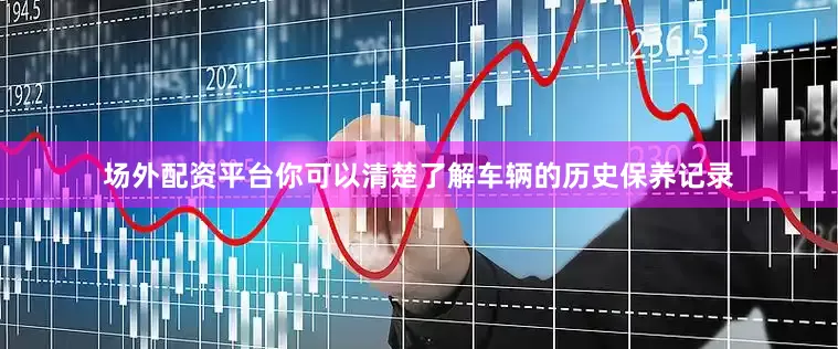 场外配资平台你可以清楚了解车辆的历史保养记录