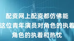 配资网上配资都仿佛能感受到这位青年演员对角色的执着和热忱