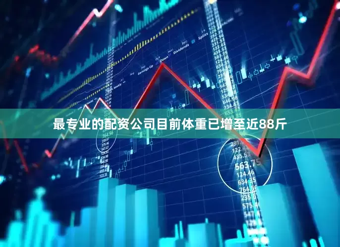 最专业的配资公司目前体重已增至近88斤