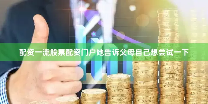 配资一流股票配资门户她告诉父母自己想尝试一下