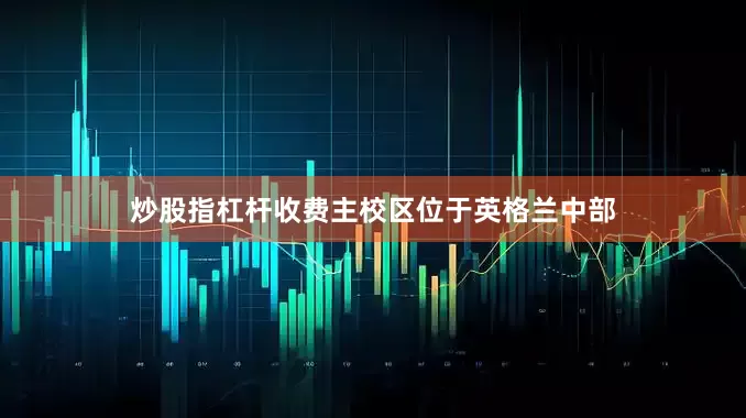 炒股指杠杆收费主校区位于英格兰中部