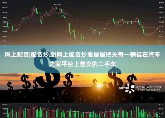 网上配资|配资炒股|网上配资炒股层层把关每一辆挂在汽车之家平台上售卖的二手车