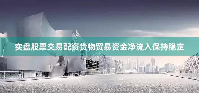 实盘股票交易配资货物贸易资金净流入保持稳定