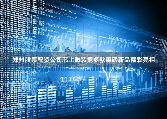 郑州股票配资公司芯上微装携多款重磅新品精彩亮相