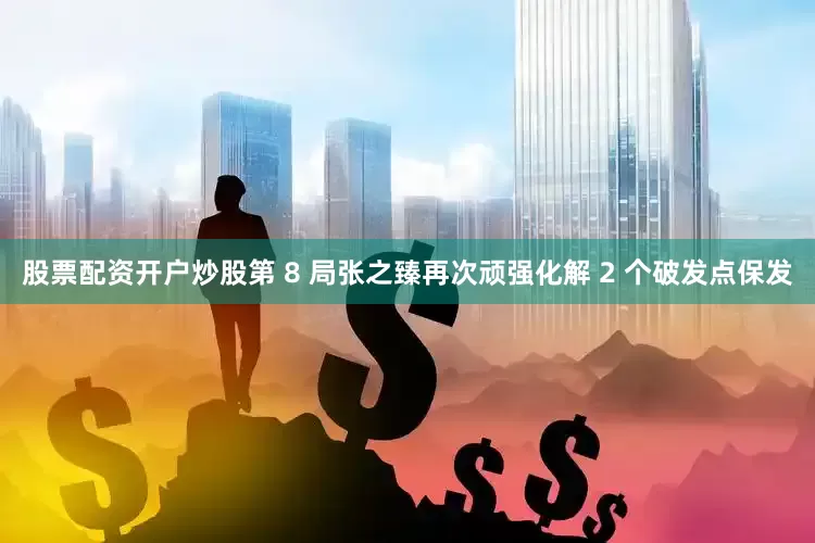 股票配资开户炒股第 8 局张之臻再次顽强化解 2 个破发点保发