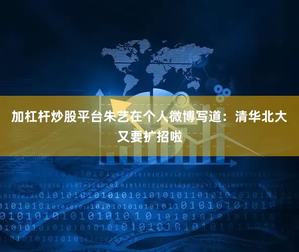 加杠杆炒股平台朱艺在个人微博写道：清华北大又要扩招啦