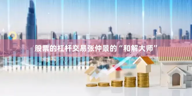 股票的杠杆交易张仲景的“和解大师”