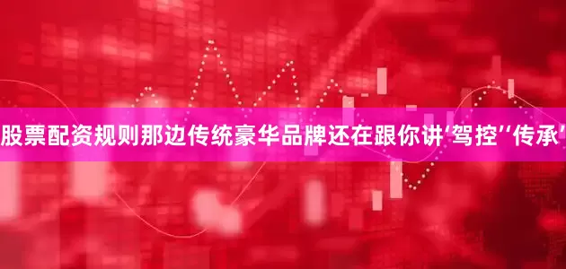 股票配资规则那边传统豪华品牌还在跟你讲‘驾控’‘传承’