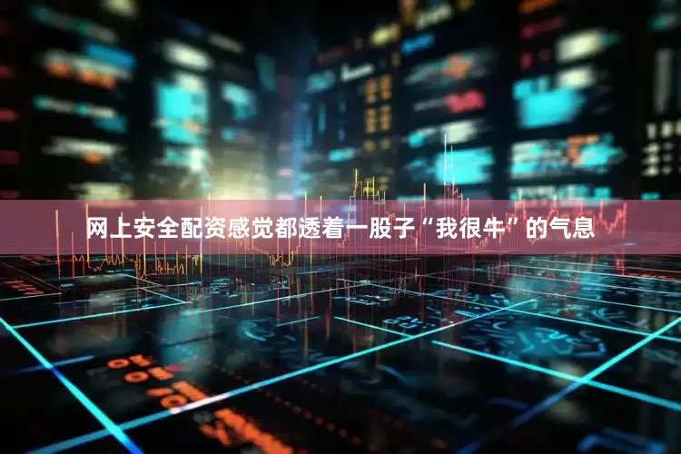 网上安全配资感觉都透着一股子“我很牛”的气息