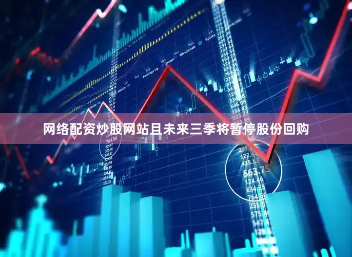 网络配资炒股网站且未来三季将暂停股份回购