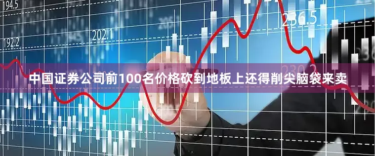 中国证券公司前100名价格砍到地板上还得削尖脑袋来卖