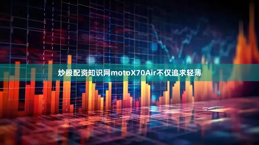 炒股配资知识网motoX70Air不仅追求轻薄