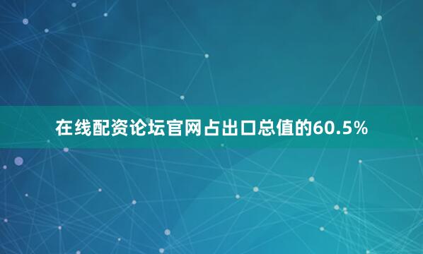 在线配资论坛官网占出口总值的60.5%