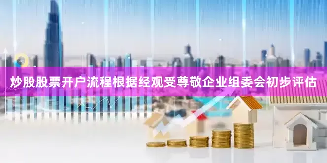 炒股股票开户流程根据经观受尊敬企业组委会初步评估