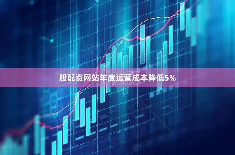 股配资网站年度运营成本降低5%