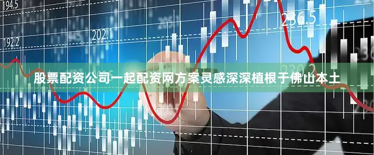 股票配资公司一起配资网方案灵感深深植根于佛山本土