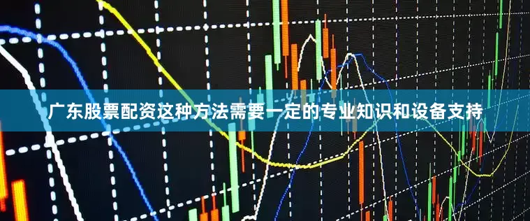 广东股票配资这种方法需要一定的专业知识和设备支持