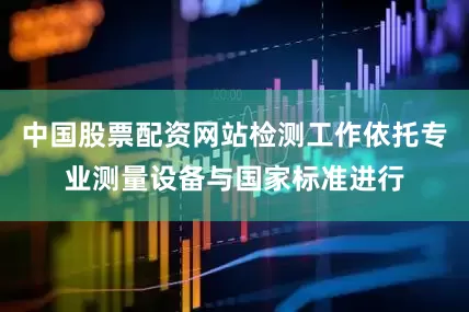 中国股票配资网站检测工作依托专业测量设备与国家标准进行