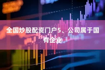 全国炒股配资门户5、公司属于国有企业