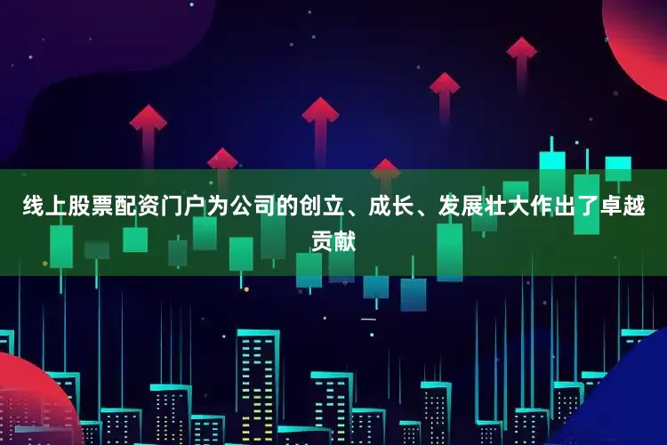 线上股票配资门户为公司的创立、成长、发展壮大作出了卓越贡献