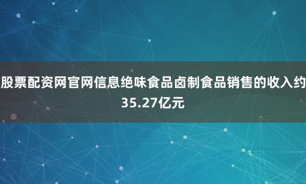 股票配资网官网信息绝味食品卤制食品销售的收入约35.27亿元