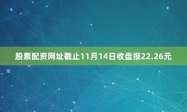 股票配资网址截止11月14日收盘报22.26元